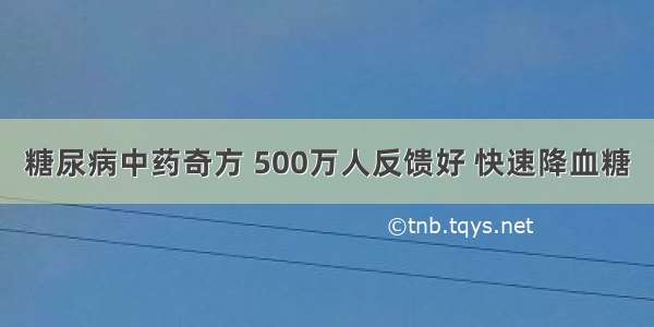 糖尿病中药奇方 500万人反馈好 快速降血糖