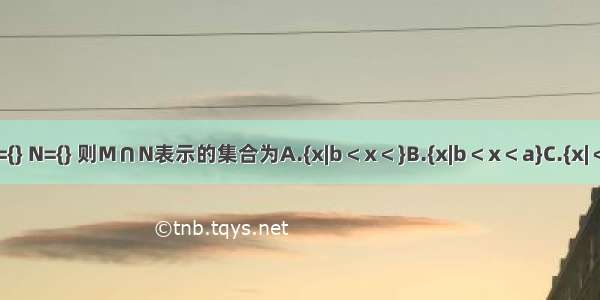 若a＞b＞0 集合M={} N={} 则M∩N表示的集合为A.{x|b＜x＜}B.{x|b＜x＜a}C.{x|＜x＜}D.{x|＜x＜a}