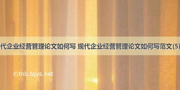 现代企业经营管理论文如何写 现代企业经营管理论文如何写范文(5篇)