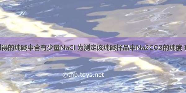 候氏制碱法制得的纯碱中含有少量NaCl 为测定该纯碱样品中Na2CO3的纯度 现将6.0g纯碱