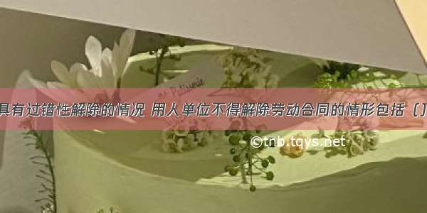 除非劳动者具有过错性解除的情况 用人单位不得解除劳动合同的情形包括（）。A.女职工