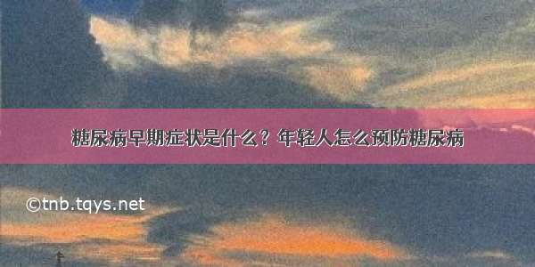 糖尿病早期症状是什么？年轻人怎么预防糖尿病