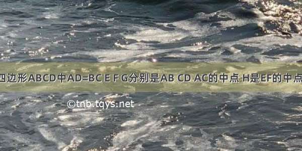 如图 在四边形ABCD中AD=BC E F G分别是AB CD AC的中点 H是EF的中点 求证GH