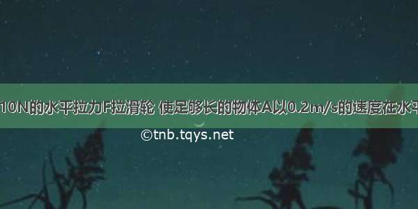 如图所示 用10N的水平拉力F拉滑轮 使足够长的物体A以0.2m/s的速度在水平地面上匀速