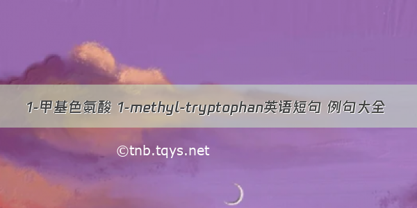 1-甲基色氨酸 1-methyl-tryptophan英语短句 例句大全