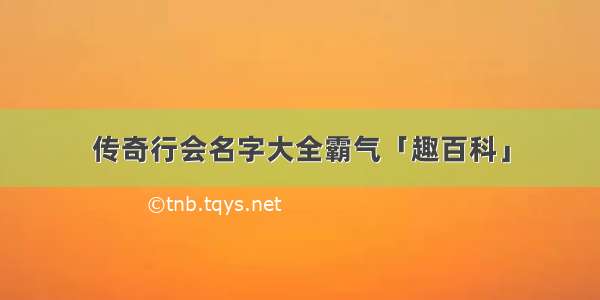 传奇行会名字大全霸气「趣百科」