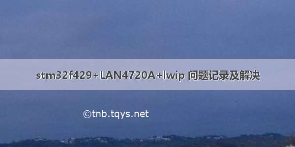 stm32f429+LAN4720A+lwip 问题记录及解决