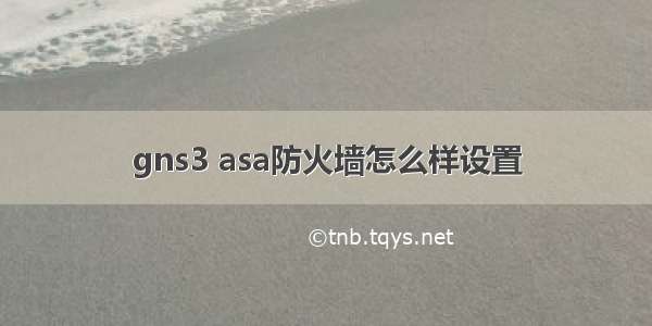 gns3 asa防火墙怎么样设置