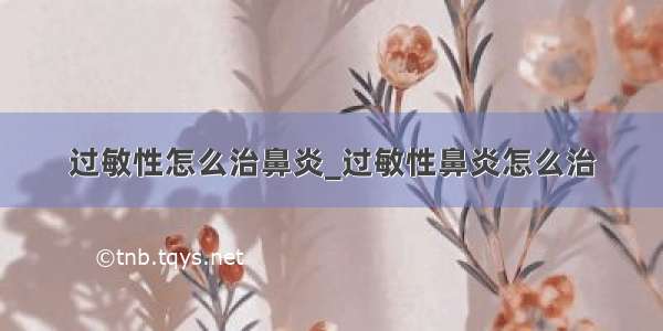 过敏性怎么治鼻炎_过敏性鼻炎怎么治