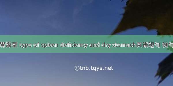 脾虚胃燥型 type of spleen deficiency and dry stomach英语短句 例句大全