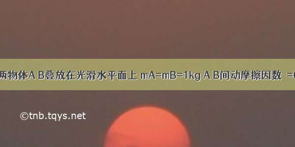 如图所示 两物体A B叠放在光滑水平面上 mA=mB=1kg A B间动摩擦因数μ=0.4 现对