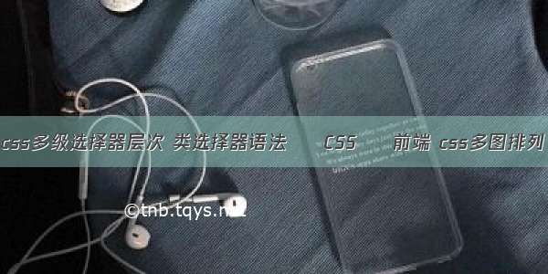css多级选择器层次 类选择器语法 – CSS – 前端 css多图排列